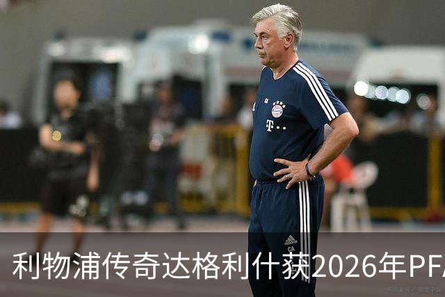 利物浦传奇达格利什获2026年PFA功勋奖，与凯伦·卡尼同获殊荣