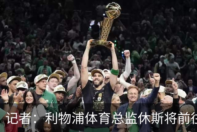 记者：利物浦体育总监休斯将前往新月，今夏已参与其转会工作
